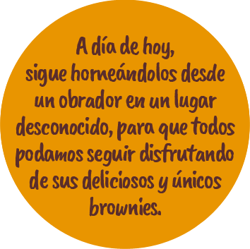 A día de hoy, sigue horneándolos desde un obrador en un lugar desconocido, para que todos podamos seguir disfrutando de sus deliciosos y únicos brownies.