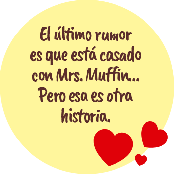 El último rumor es que está casado con Mrs. Muffin… Pero esa es otra historia.